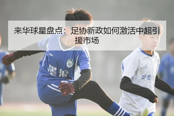来华球星盘点：足协新政如何激活中超引援市场