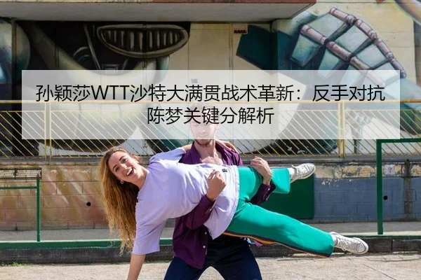 孙颖莎WTT沙特大满贯战术革新：反手对抗陈梦关键分解析