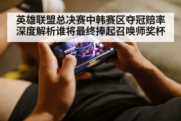 英雄联盟总决赛中韩赛区夺冠赔率深度解析谁将最终捧起召唤师奖杯