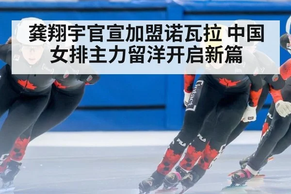 龚翔宇官宣加盟诺瓦拉 中国女排主力留洋开启新篇